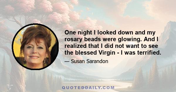 One night I looked down and my rosary beads were glowing. And I realized that I did not want to see the blessed Virgin - I was terrified.