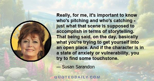 Really, for me, it's important to know who's pitching and who's catching - just what that scene is supposed to accomplish in terms of storytelling. That being said, on the day, basically what you're trying to get