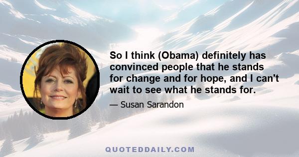 So I think (Obama) definitely has convinced people that he stands for change and for hope, and I can't wait to see what he stands for.