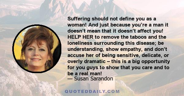 Suffering should not define you as a woman! And just because you’re a man it doesn’t mean that it doesn’t affect you! HELP HER to remove the taboos and the loneliness surrounding this disease; be understanding, show