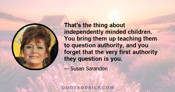 That's the thing about independently minded children. You bring them up teaching them to question authority, and you forget that the very first authority they question is you.