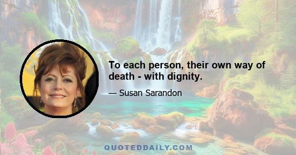 To each person, their own way of death - with dignity.