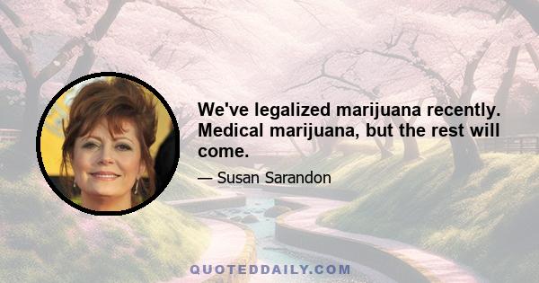 We've legalized marijuana recently. Medical marijuana, but the rest will come.