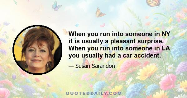 When you run into someone in NY it is usually a pleasant surprise. When you run into someone in LA you usually had a car accident.