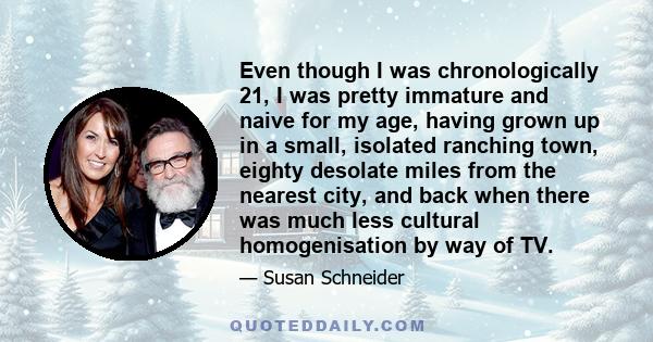 Even though I was chronologically 21, I was pretty immature and naive for my age, having grown up in a small, isolated ranching town, eighty desolate miles from the nearest city, and back when there was much less