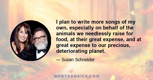 I plan to write more songs of my own, especially on behalf of the animals we needlessly raise for food, at their great expense, and at great expense to our precious, deteriorating planet.