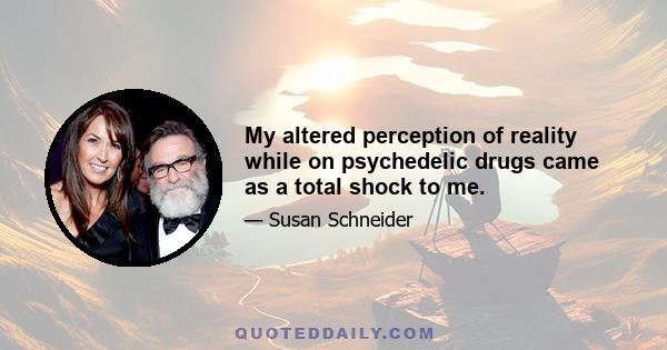 My altered perception of reality while on psychedelic drugs came as a total shock to me.