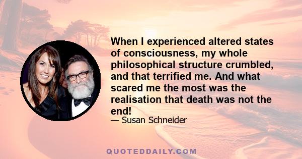 When I experienced altered states of consciousness, my whole philosophical structure crumbled, and that terrified me. And what scared me the most was the realisation that death was not the end!