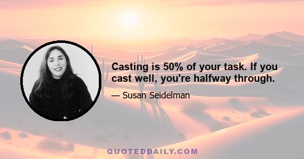 Casting is 50% of your task. If you cast well, you're halfway through.