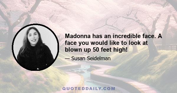 Madonna has an incredible face. A face you would like to look at blown up 50 feet high!