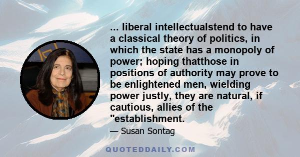 ... liberal intellectualstend to have a classical theory of politics, in which the state has a monopoly of power; hoping thatthose in positions of authority may prove to be enlightened men, wielding power justly, they