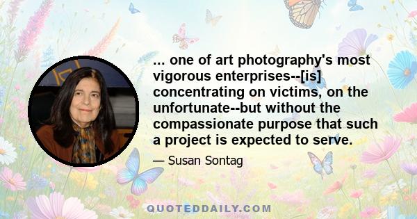 ... one of art photography's most vigorous enterprises--[is] concentrating on victims, on the unfortunate--but without the compassionate purpose that such a project is expected to serve.