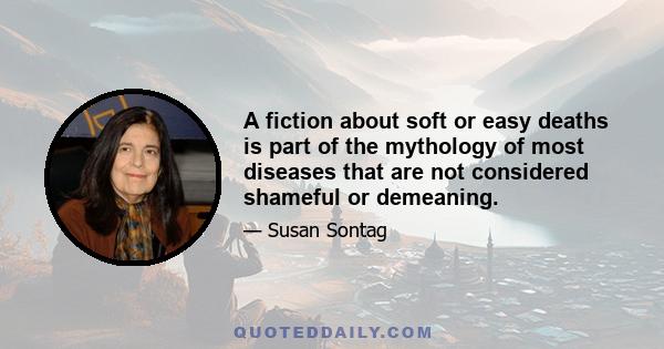 A fiction about soft or easy deaths is part of the mythology of most diseases that are not considered shameful or demeaning.