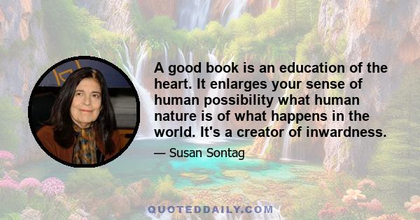 A good book is an education of the heart. It enlarges your sense of human possibility what human nature is of what happens in the world. It's a creator of inwardness.