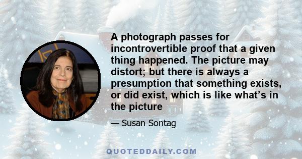 A photograph passes for incontrovertible proof that a given thing happened. The picture may distort; but there is always a presumption that something exists, or did exist, which is like what’s in the picture