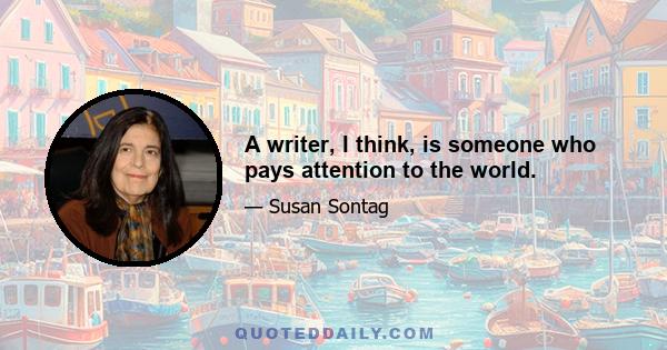 A writer, I think, is someone who pays attention to the world.