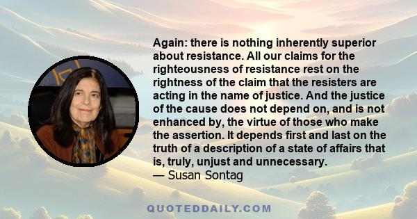 Again: there is nothing inherently superior about resistance. All our claims for the righteousness of resistance rest on the rightness of the claim that the resisters are acting in the name of justice. And the justice