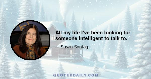 All my life I've been looking for someone intelligent to talk to.