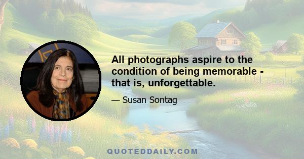 All photographs aspire to the condition of being memorable - that is, unforgettable.