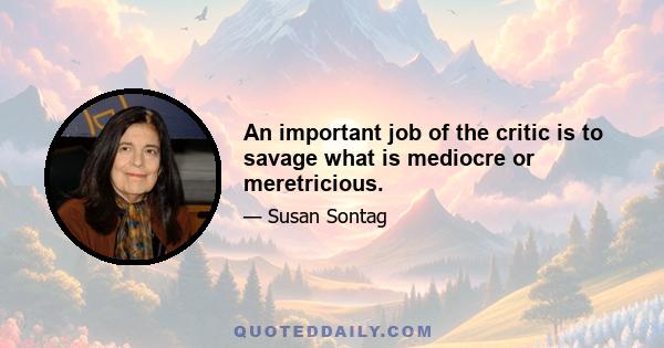 An important job of the critic is to savage what is mediocre or meretricious.