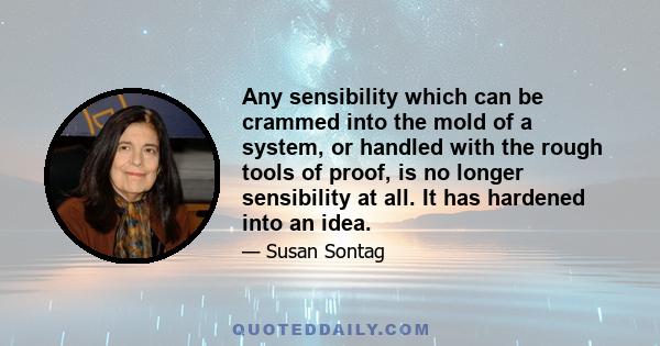 Any sensibility which can be crammed into the mold of a system, or handled with the rough tools of proof, is no longer sensibility at all. It has hardened into an idea.