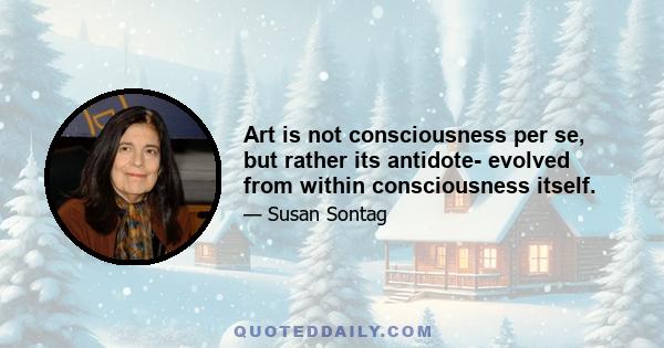 Art is not consciousness per se, but rather its antidote- evolved from within consciousness itself.