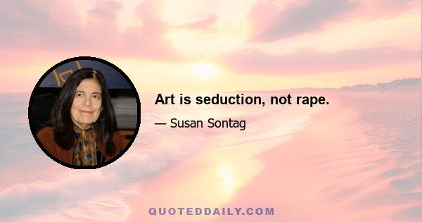 Art is seduction, not rape.