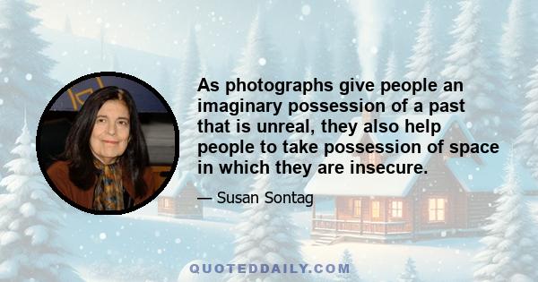 As photographs give people an imaginary possession of a past that is unreal, they also help people to take possession of space in which they are insecure.