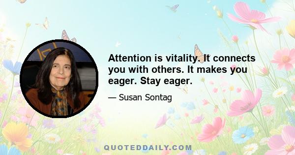 Attention is vitality. It connects you with others. It makes you eager. Stay eager.