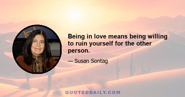 Being in love means being willing to ruin yourself for the other person.