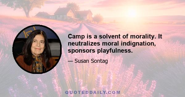 Camp is a solvent of morality. It neutralizes moral indignation, sponsors playfulness.