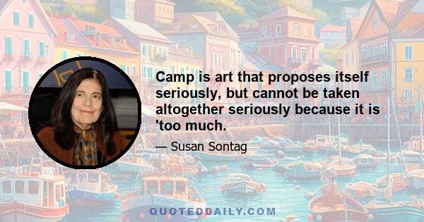 Camp is art that proposes itself seriously, but cannot be taken altogether seriously because it is 'too much.