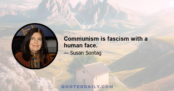 Communism is fascism with a human face.