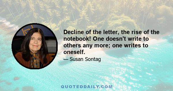 Decline of the letter, the rise of the notebook! One doesn't write to others any more; one writes to oneself.