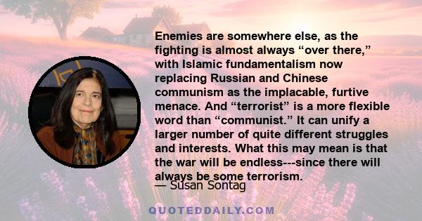 Enemies are somewhere else, as the fighting is almost always “over there,” with Islamic fundamentalism now replacing Russian and Chinese communism as the implacable, furtive menace. And “terrorist” is a more flexible