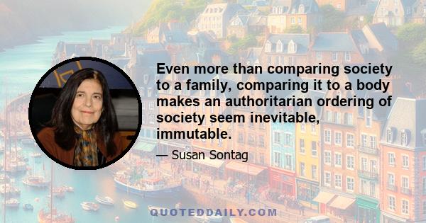 Even more than comparing society to a family, comparing it to a body makes an authoritarian ordering of society seem inevitable, immutable.