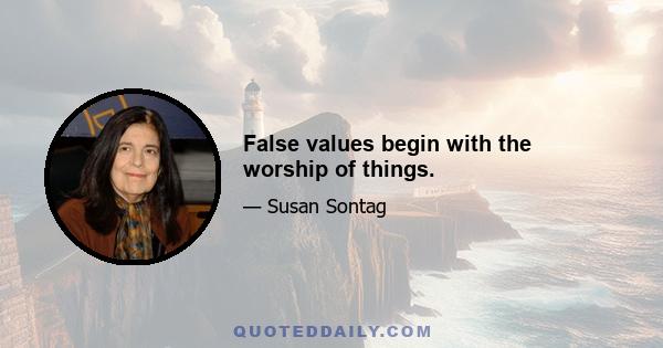 False values begin with the worship of things.