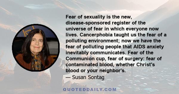 Fear of sexuality is the new, disease-sponsored register of the universe of fear in which everyone now lives. Cancerphobia taught us the fear of a polluting environment; now we have the fear of polluting people that