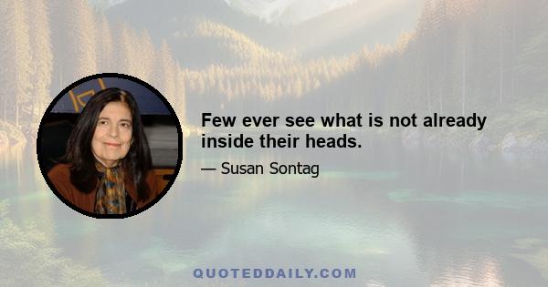 Few ever see what is not already inside their heads.