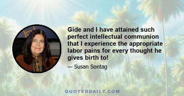 Gide and I have attained such perfect intellectual communion that I experience the appropriate labor pains for every thought he gives birth to!