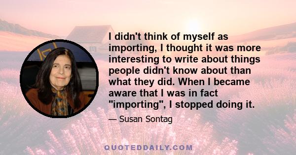 I didn't think of myself as importing, I thought it was more interesting to write about things people didn't know about than what they did. When I became aware that I was in fact importing, I stopped doing it.