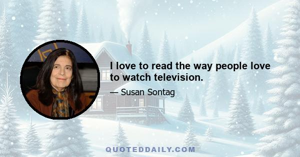 I love to read the way people love to watch television.