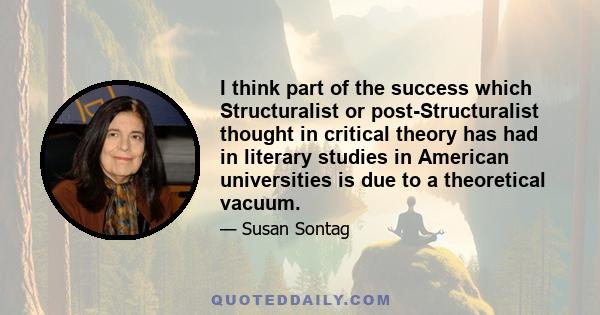 I think part of the success which Structuralist or post-Structuralist thought in critical theory has had in literary studies in American universities is due to a theoretical vacuum.