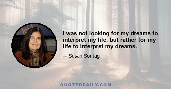 I was not looking for my dreams to interpret my life, but rather for my life to interpret my dreams.