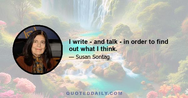 I write - and talk - in order to find out what I think.