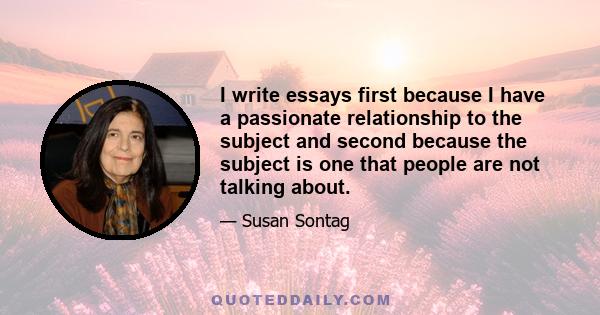 I write essays first because I have a passionate relationship to the subject and second because the subject is one that people are not talking about.