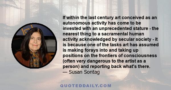 If within the last century art conceived as an autonomous activity has come to be invested with an unprecedented stature - the nearest thing to a sacramental human activity acknowledged by secular society - it is