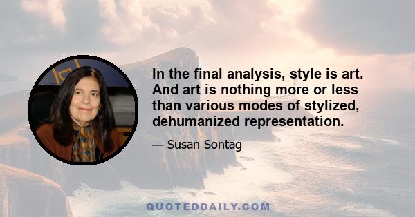 In the final analysis, style is art. And art is nothing more or less than various modes of stylized, dehumanized representation.