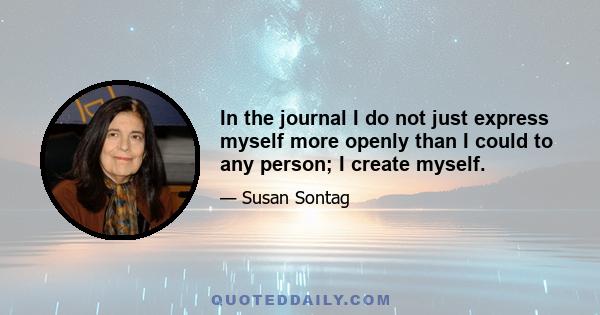 In the journal I do not just express myself more openly than I could to any person; I create myself.