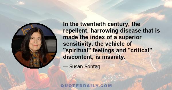 In the twentieth century, the repellent, harrowing disease that is made the index of a superior sensitivity, the vehicle of spiritual feelings and critical discontent, is insanity.